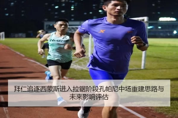 拜仁追逐西蒙斯进入拉锯阶段孔帕尼中场重建思路与未来影响评估