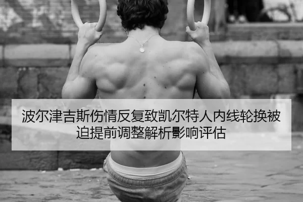 波尔津吉斯伤情反复致凯尔特人内线轮换被迫提前调整解析影响评估