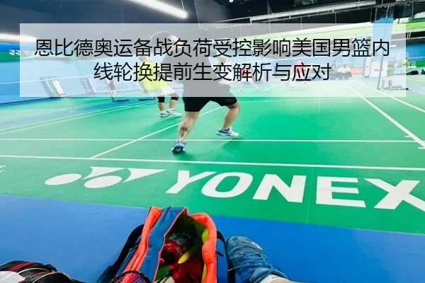 恩比德奥运备战负荷受控影响美国男篮内线轮换提前生变解析与应对