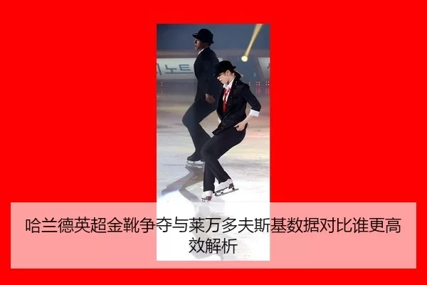 哈兰德英超金靴争夺与莱万多夫斯基数据对比谁更高效解析