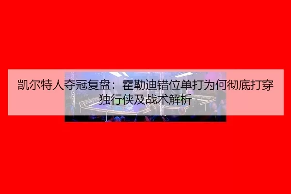 凯尔特人夺冠复盘：霍勒迪错位单打为何彻底打穿独行侠及战术解析