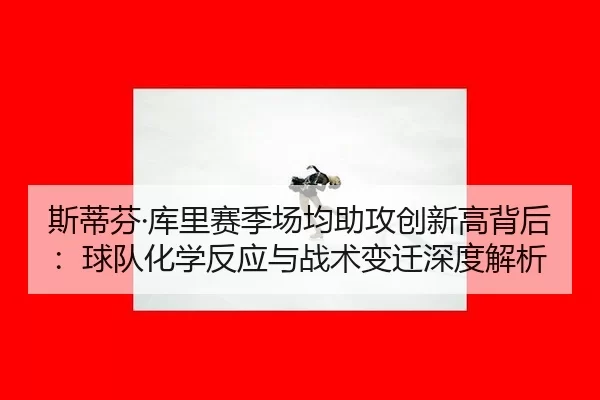 斯蒂芬·库里赛季场均助攻创新高背后：球队化学反应与战术变迁深度解析
