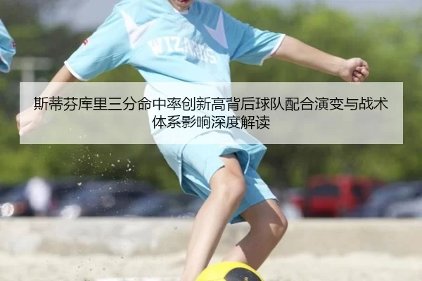 斯蒂芬库里三分命中率创新高背后球队配合演变与战术体系影响深度解读