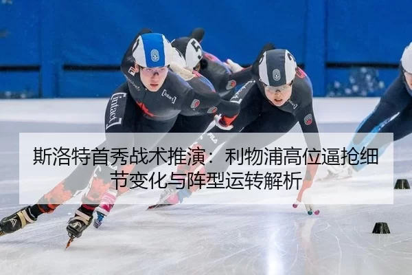 斯洛特首秀战术推演：利物浦高位逼抢细节变化与阵型运转解析