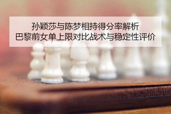 孙颖莎与陈梦相持得分率解析 巴黎前女单上限对比战术与稳定性评价
