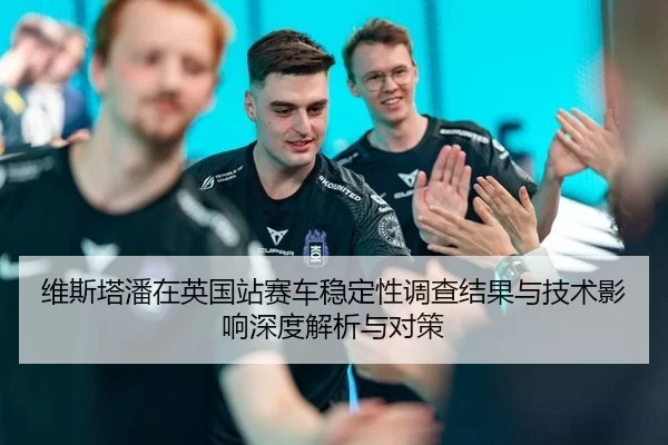 维斯塔潘在英国站赛车稳定性调查结果与技术影响深度解析与对策