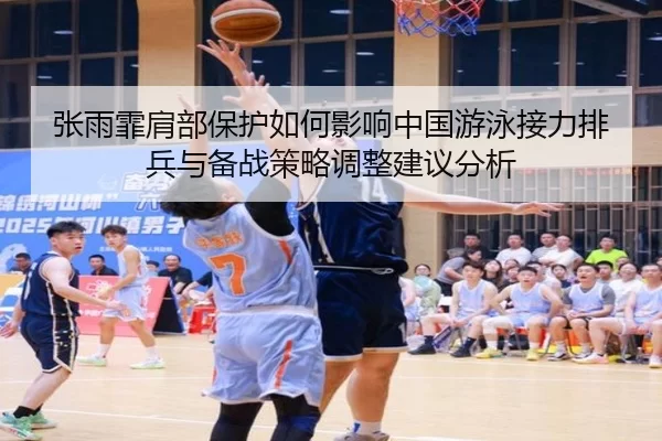 张雨霏肩部保护如何影响中国游泳接力排兵与备战策略调整建议分析