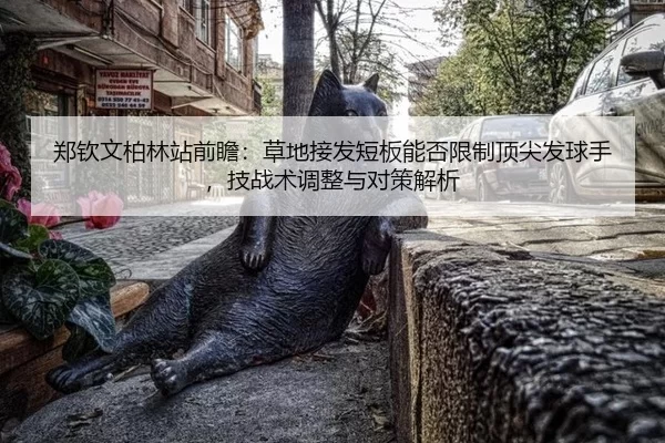郑钦文柏林站前瞻：草地接发短板能否限制顶尖发球手，技战术调整与对策解析