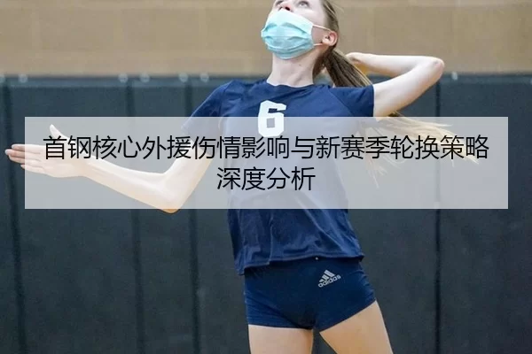 首钢核心外援伤情影响与新赛季轮换策略深度分析