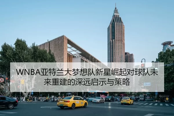 WNBA亚特兰大梦想队新星崛起对球队未来重建的深远启示与策略