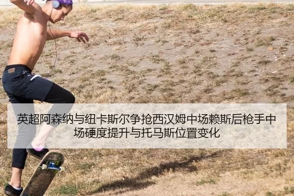 英超阿森纳与纽卡斯尔争抢西汉姆中场赖斯后枪手中场硬度提升与托马斯位置变化