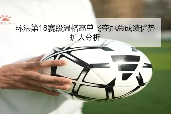 环法第18赛段温格高单飞夺冠总成绩优势扩大分析