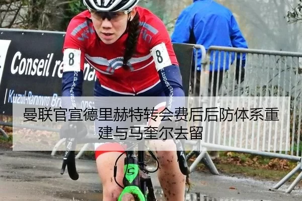 曼联官宣德里赫特转会费后后防体系重建与马奎尔去留