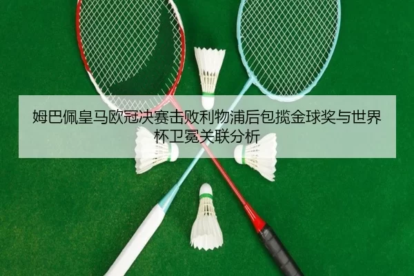 姆巴佩皇马欧冠决赛击败利物浦后包揽金球奖与世界杯卫冕关联分析