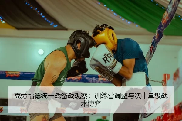 克劳福德统一战备战观察：训练营调整与次中量级战术博弈